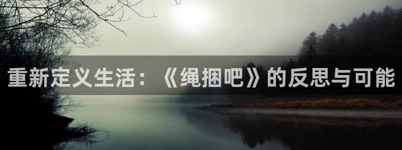 泡泡影视大全官网：重新定义生活：《绳捆吧》的反思与可能